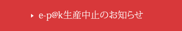 e-p@k生産中止のお知らせ